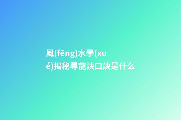 風(fēng)水學(xué)揭秘尋龍訣口訣是什么