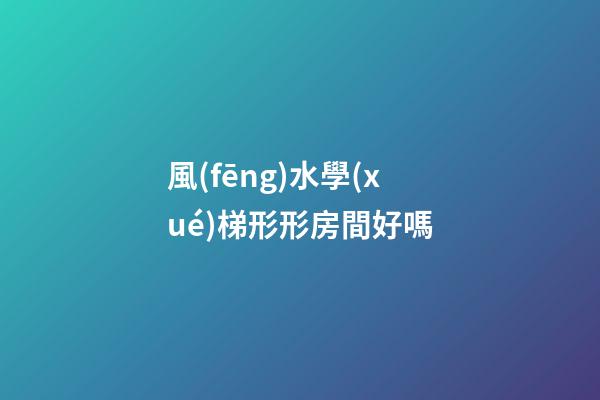 風(fēng)水學(xué)梯形形房間好嗎