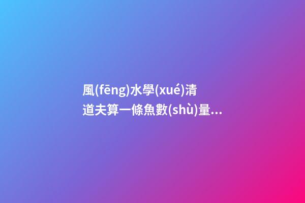 風(fēng)水學(xué)清道夫算一條魚數(shù)量嗎