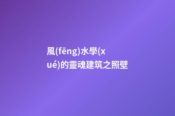 風(fēng)水學(xué)的靈魂建筑之照壁
