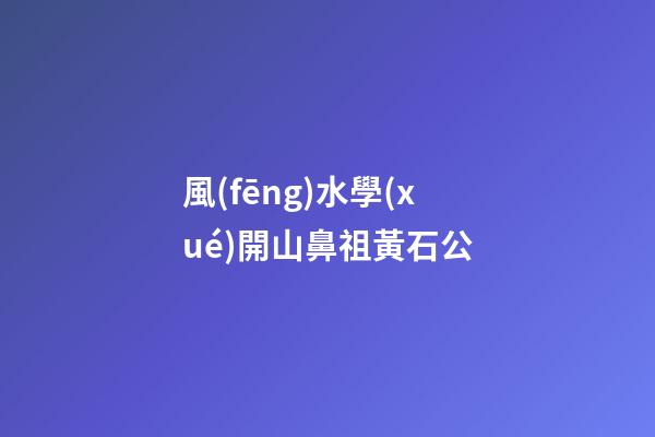 風(fēng)水學(xué)開山鼻祖黃石公