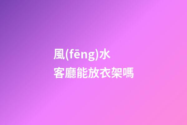 風(fēng)水客廳能放衣架嗎