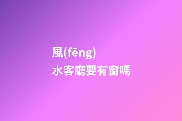 風(fēng)水客廳要有窗嗎