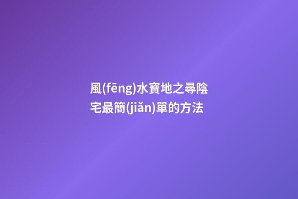 風(fēng)水寶地之尋陰宅最簡(jiǎn)單的方法