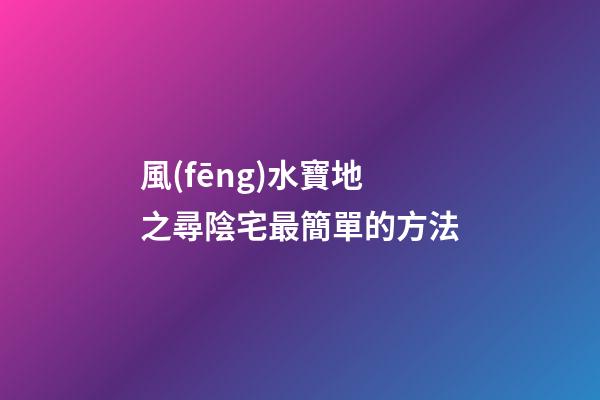 風(fēng)水寶地之尋陰宅最簡單的方法