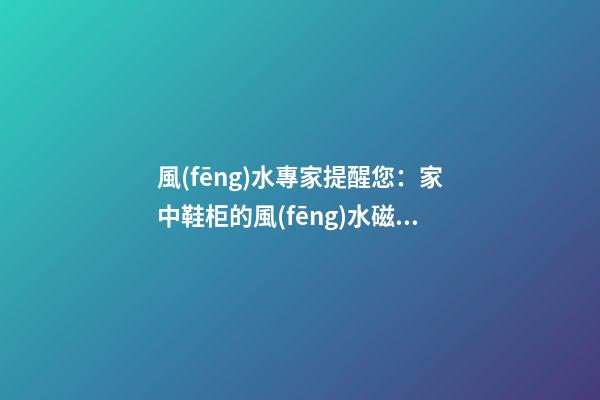 風(fēng)水專家提醒您：家中鞋柜的風(fēng)水磁場(chǎng)