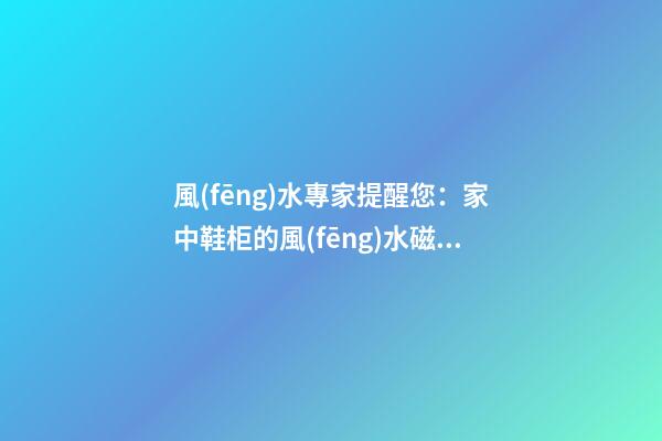 風(fēng)水專家提醒您：家中鞋柜的風(fēng)水磁場