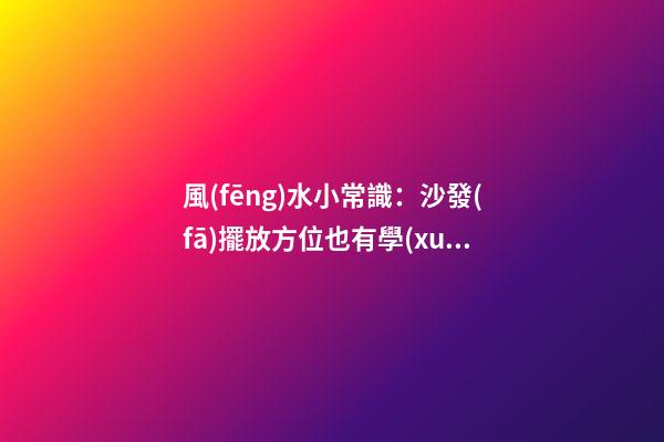 風(fēng)水小常識：沙發(fā)擺放方位也有學(xué)問