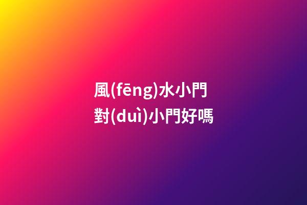 風(fēng)水小門對(duì)小門好嗎