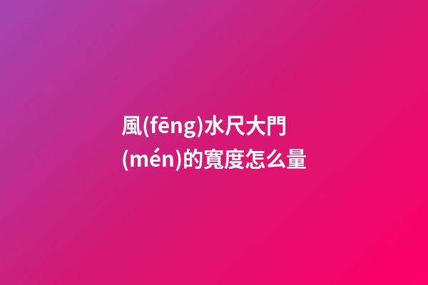 風(fēng)水尺大門(mén)的寬度怎么量