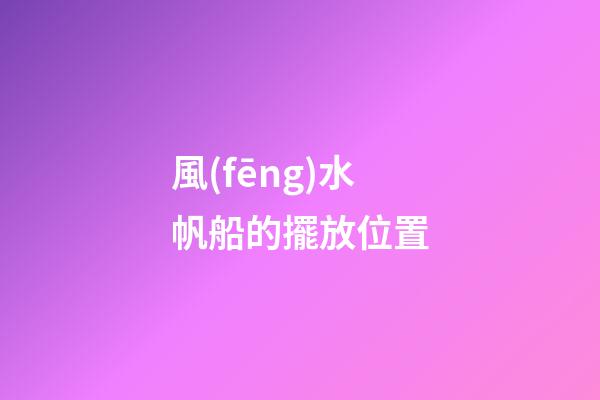 風(fēng)水帆船的擺放位置