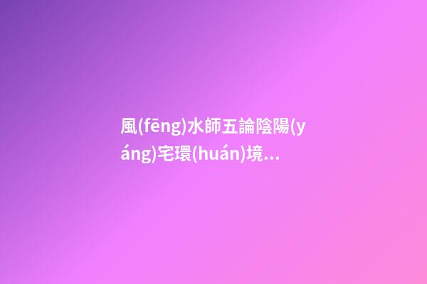 風(fēng)水師五論陰陽(yáng)宅環(huán)境吉兇，山水路屋門(mén)五大陰