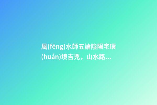 風(fēng)水師五論陰陽宅環(huán)境吉兇，山水路屋門五大陰