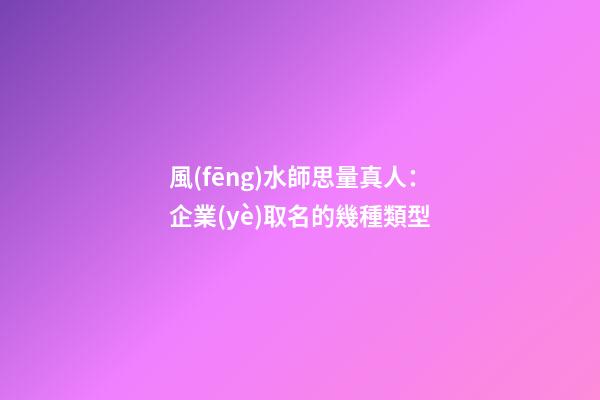 風(fēng)水師思量真人：企業(yè)取名的幾種類型-第1張-公司起名-玄機(jī)派