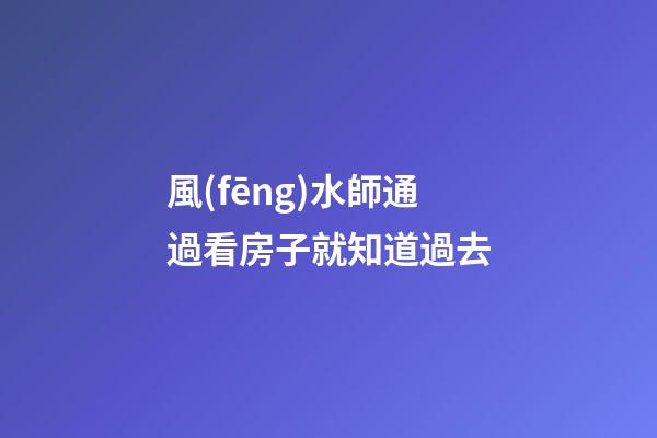 風(fēng)水師通過看房子就知道過去