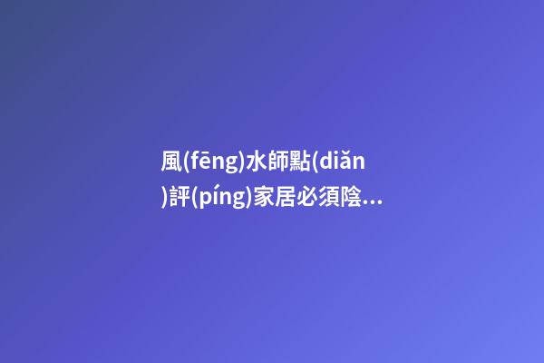 風(fēng)水師點(diǎn)評(píng)家居必須陰陽平衡