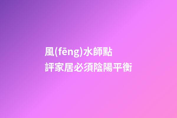 風(fēng)水師點評家居必須陰陽平衡
