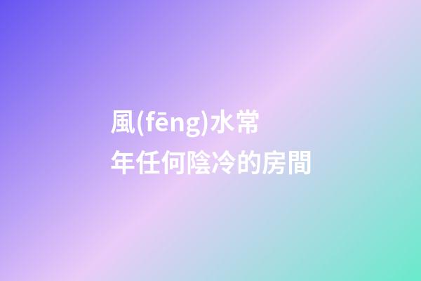 風(fēng)水常年任何陰冷的房間