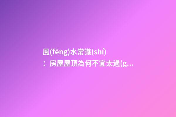風(fēng)水常識(shí)：房屋屋頂為何不宜太過(guò)陡峭