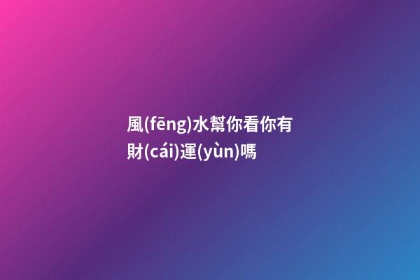 風(fēng)水幫你看你有財(cái)運(yùn)嗎