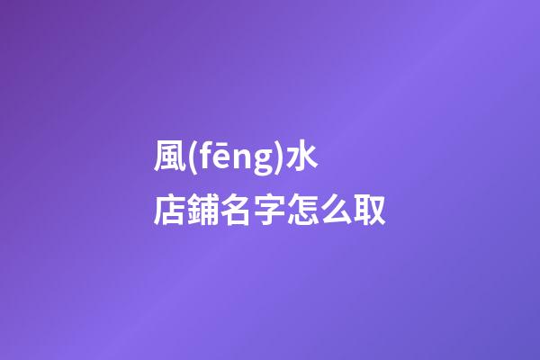 風(fēng)水店鋪名字怎么取