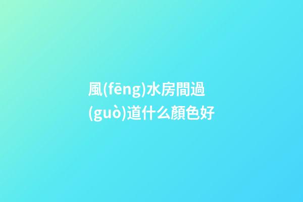 風(fēng)水房間過(guò)道什么顏色好