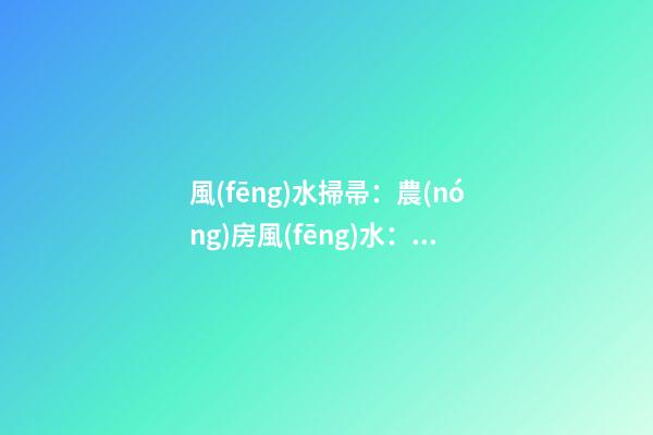 風(fēng)水掃帚：農(nóng)房風(fēng)水：自建房的風(fēng)水禁忌有哪些