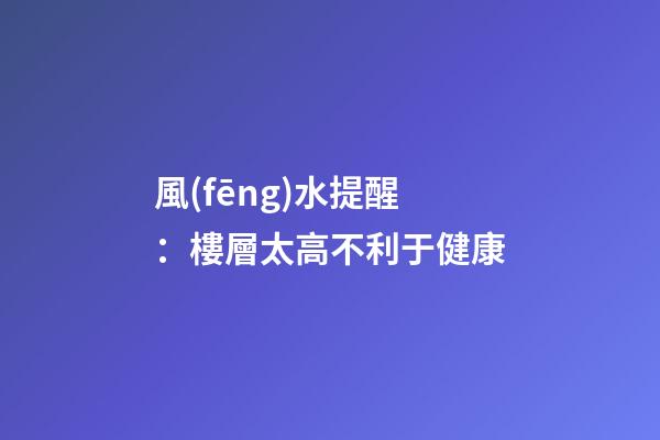 風(fēng)水提醒：樓層太高不利于健康