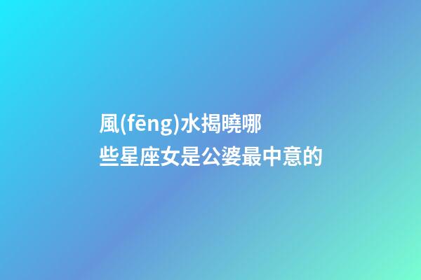 風(fēng)水揭曉哪些星座女是公婆最中意的