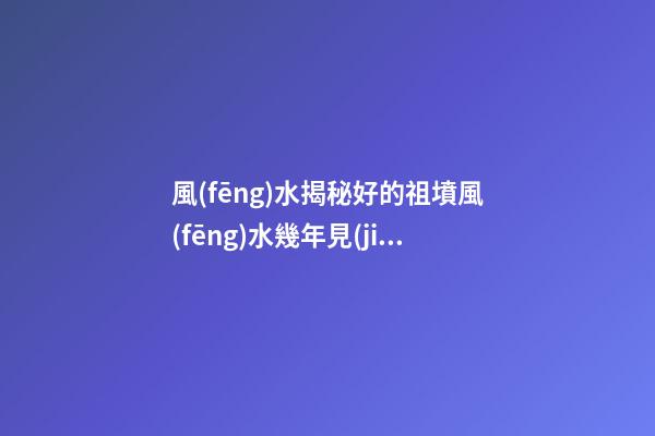風(fēng)水揭秘好的祖墳風(fēng)水幾年見(jiàn)效