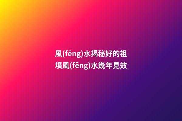 風(fēng)水揭秘好的祖墳風(fēng)水幾年見效