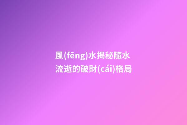 風(fēng)水揭秘隨水流逝的破財(cái)格局