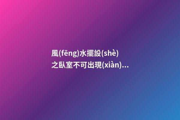 風(fēng)水擺設(shè)之臥室不可出現(xiàn)的物件