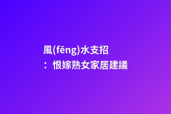風(fēng)水支招：恨嫁熟女家居建議