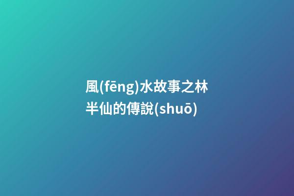 風(fēng)水故事之林半仙的傳說(shuō)