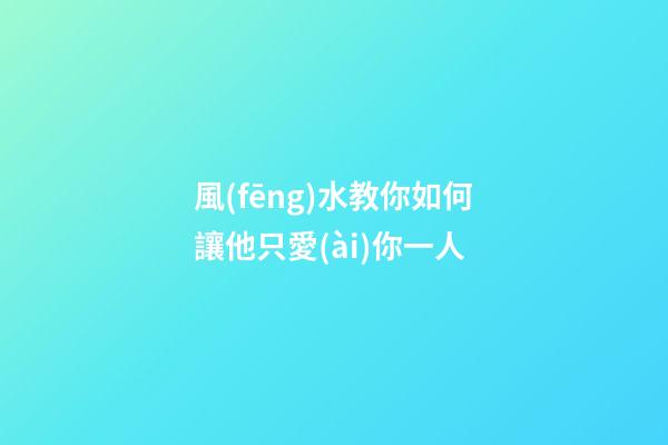 風(fēng)水教你如何讓他只愛(ài)你一人