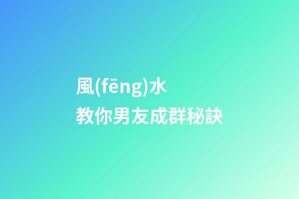 風(fēng)水教你男友成群秘訣