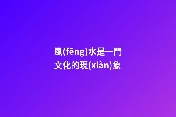 風(fēng)水是一門文化的現(xiàn)象