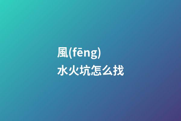 風(fēng)水火坑怎么找