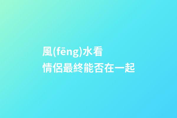 風(fēng)水看情侶最終能否在一起