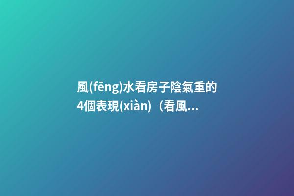 風(fēng)水看房子陰氣重的4個表現(xiàn)（看風(fēng)水的人說房子陰氣重）
