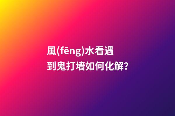 風(fēng)水看遇到鬼打墻如何化解？