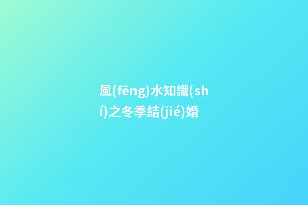 風(fēng)水知識(shí)之冬季結(jié)婚