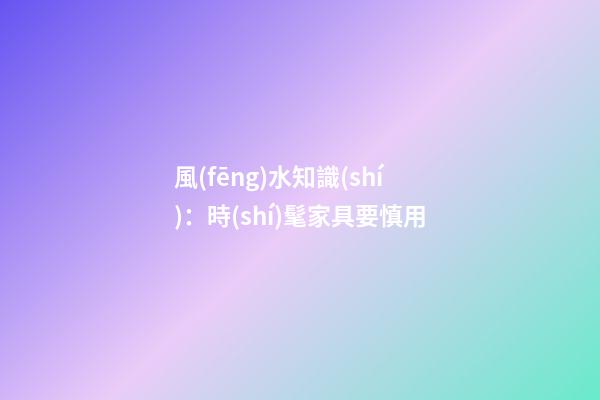 風(fēng)水知識(shí)：時(shí)髦家具要慎用