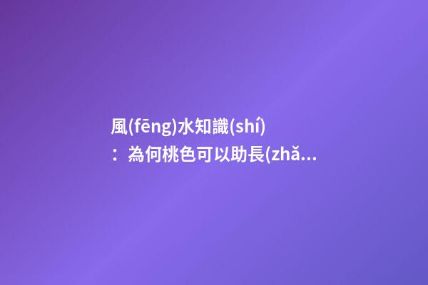 風(fēng)水知識(shí)：為何桃色可以助長(zhǎng)你的桃花運(yùn)