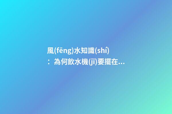 風(fēng)水知識(shí)：為何飲水機(jī)要擺在正確的位置