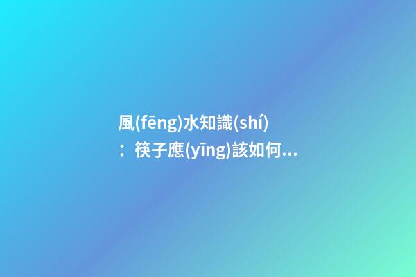 風(fēng)水知識(shí)：筷子應(yīng)該如何擺放？