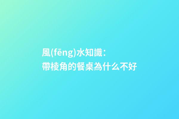風(fēng)水知識：帶棱角的餐桌為什么不好