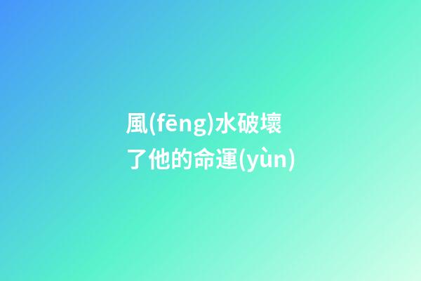 風(fēng)水破壞了他的命運(yùn)
