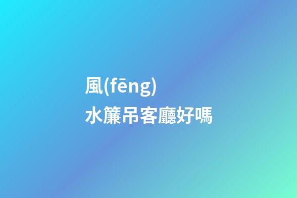 風(fēng)水簾吊客廳好嗎